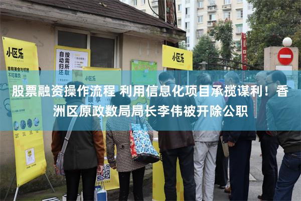 股票融资操作流程 利用信息化项目承揽谋利!香洲区原政数局局长李伟被开除公职