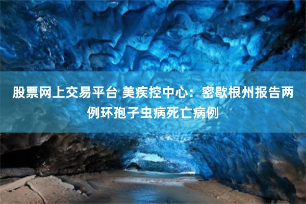 股票网上交易平台 美疾控中心：密歇根州报告两例环孢子虫病死亡病例