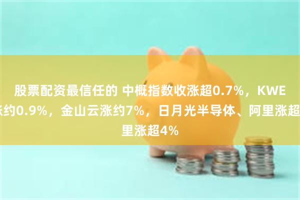 股票配资最信任的 中概指数收涨超0.7%，KWEB涨约0.9%，金山云涨约7%，日月光半导体、阿里涨超4%