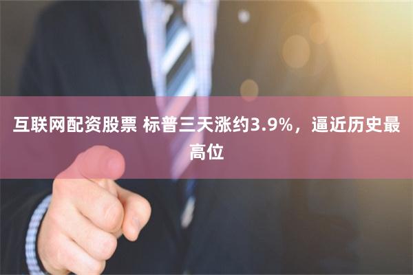 互联网配资股票 标普三天涨约3.9%,逼近历史最高位