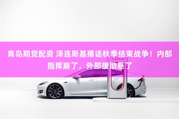 青岛期货配资 泽连斯基撂话秋季结束战争！内部指挥崩了，外部援助悬了