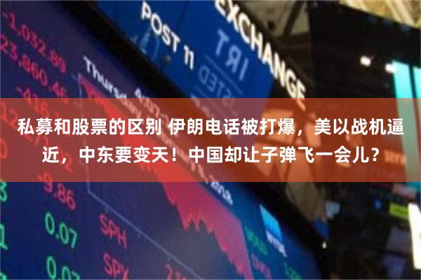 私募和股票的区别 伊朗电话被打爆，美以战机逼近，中东要变天！中国却让子弹飞一会儿？