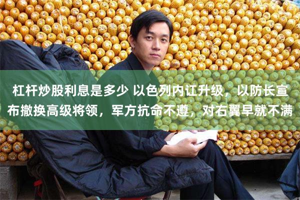 杠杆炒股利息是多少 以色列内讧升级，以防长宣布撤换高级将领，军方抗命不遵，对右翼早就不满