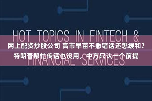 网上配资炒股公司 高市早苗不撤错话还想缓和?特朗普帮忙传话也没用,中方只认一个前提