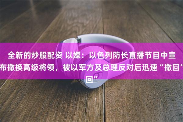 全新的炒股配资 以媒:以色列防长直播节目中宣布撤换高级将领,被以军方及总理反对后迅速“撤回”