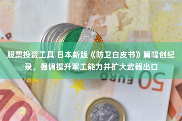 股票投资工具 日本新版《防卫白皮书》篇幅创纪录，强调提升军工能力并扩大武器出口