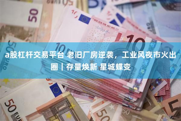 a股杠杆交易平台 老旧厂房逆袭，工业风夜市火出圈｜存量焕新 星城蝶变