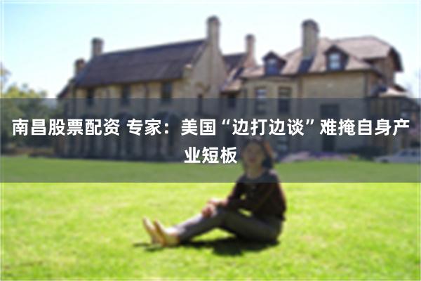 南昌股票配资 专家：美国“边打边谈”难掩自身产业短板