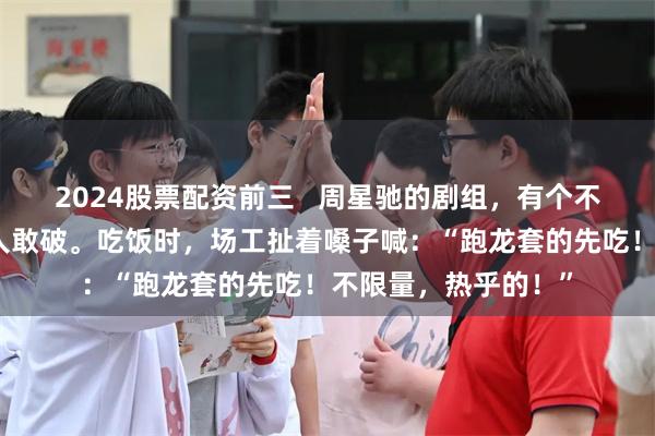 2024股票配资前三   周星驰的剧组，有个不成文的规矩，但没人敢破。吃饭时，场工扯着嗓子喊：“跑龙套的先吃！不限量，热乎的！”