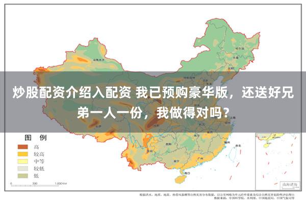 炒股配资介绍入配资 我已预购豪华版，还送好兄弟一人一份，我做得对吗？