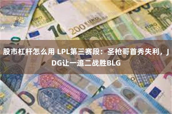 股市杠杆怎么用 LPL第三赛段:圣枪哥首秀失利,JDG让一追二战胜BLG
