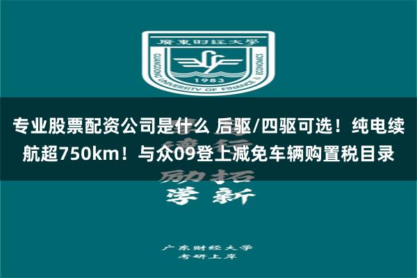 专业股票配资公司是什么 后驱/四驱可选！纯电续航超750km！与众09登上减免车辆购置税目录
