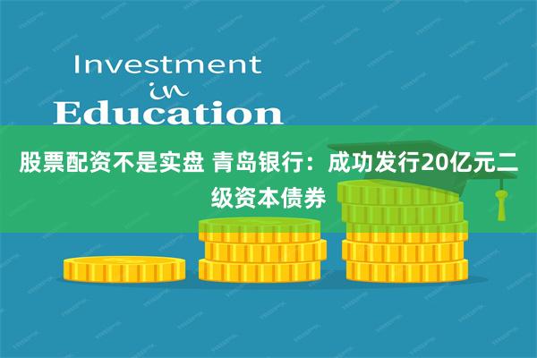 股票配资不是实盘 青岛银行:成功发行20亿元二级资本债券