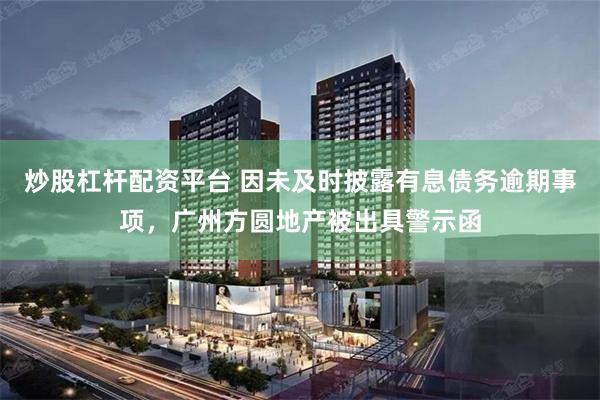 炒股杠杆配资平台 因未及时披露有息债务逾期事项，广州方圆地产被出具警示函