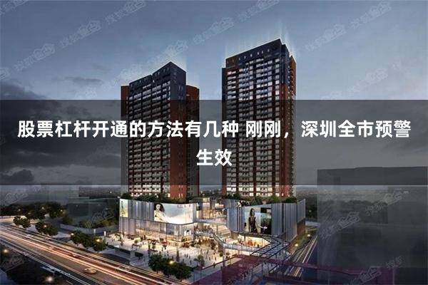 股票杠杆开通的方法有几种 刚刚,深圳全市预警生效