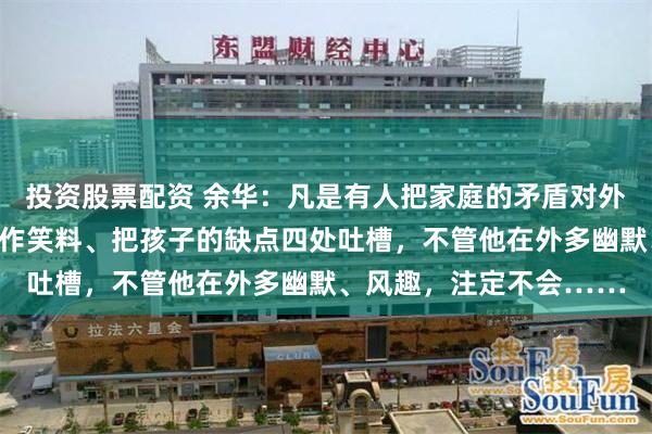 投资股票配资 余华:凡是有人把家庭的矛盾对外宣扬、把伴侣的糗事当作笑料、把孩子的缺点四处吐槽,不管他在外多幽默、风趣,注定不会……