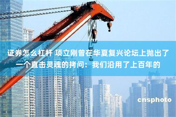 证券怎么杠杆 项立刚曾在华夏复兴论坛上抛出了一个直击灵魂的拷问：我们沿用了上百年的
