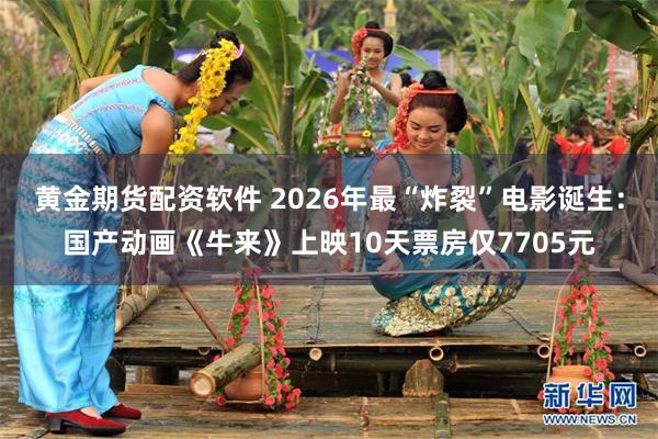黄金期货配资软件 2026年最“炸裂”电影诞生：国产动画《牛来》上映10天票房仅7705元