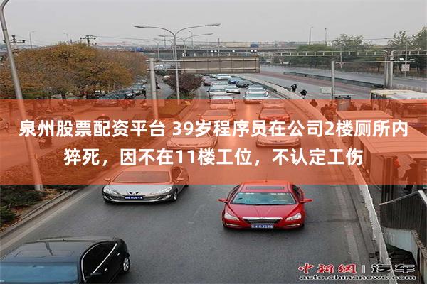 泉州股票配资平台 39岁程序员在公司2楼厕所内猝死，因不在11楼工位，不认定工伤