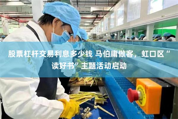 股票杠杆交易利息多少钱 马伯庸做客，虹口区“读好书”主题活动启动