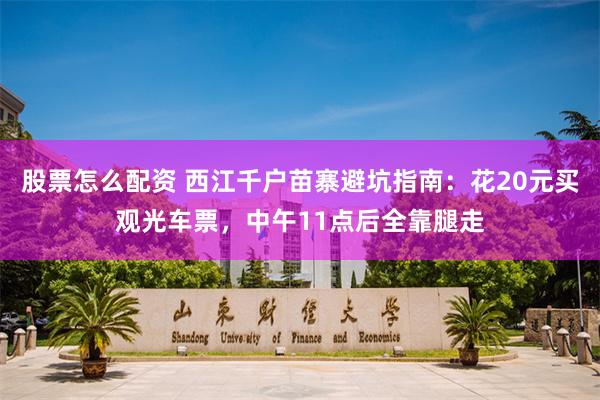 股票怎么配资 西江千户苗寨避坑指南：花20元买观光车票，中午11点后全靠腿走
