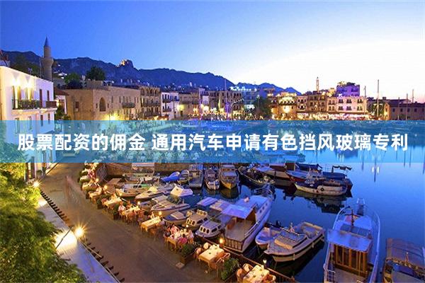 股票配资的佣金 通用汽车申请有色挡风玻璃专利