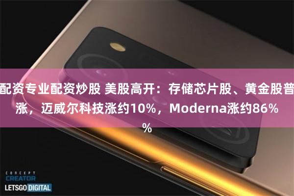 配资专业配资炒股 美股高开：存储芯片股、黄金股普涨，迈威尔科技涨约10%，Moderna涨约86%