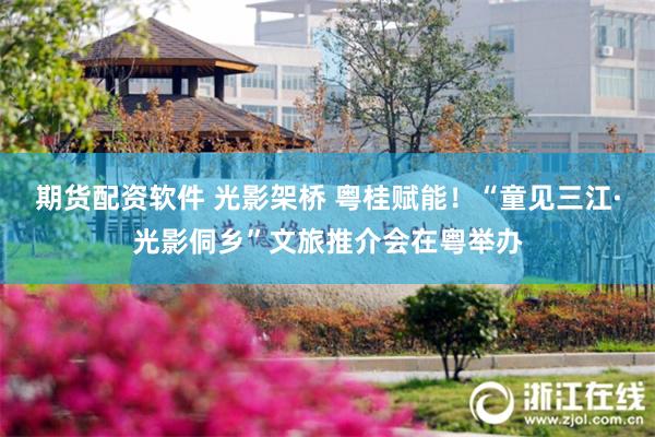期货配资软件 光影架桥 粤桂赋能！“童见三江·光影侗乡”文旅推介会在粤举办