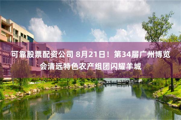可靠股票配资公司 8月21日！第34届广州博览会清远特色农产组团闪耀羊城