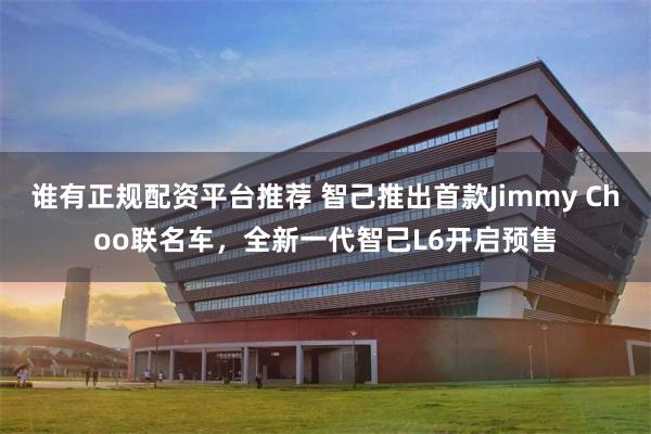 谁有正规配资平台推荐 智己推出首款Jimmy Choo联名车，全新一代智己L6开启预售