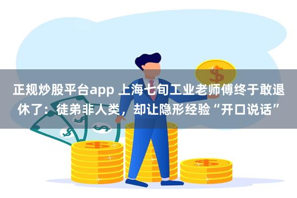 正规炒股平台app 上海七旬工业老师傅终于敢退休了：徒弟非人类，却让隐形经验“开口说话”
