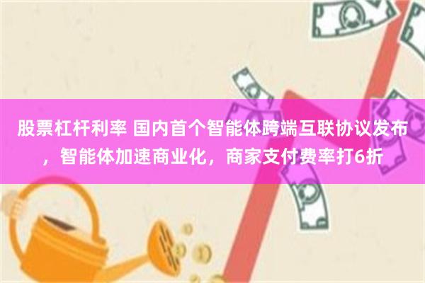 股票杠杆利率 国内首个智能体跨端互联协议发布，智能体加速商业化，商家支付费率打6折
