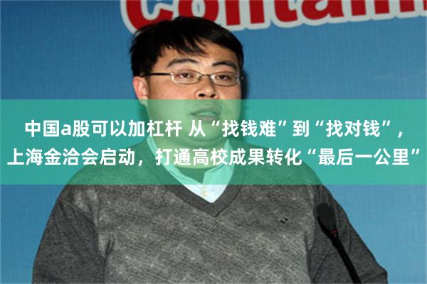中国a股可以加杠杆 从“找钱难”到“找对钱”，上海金洽会启动，打通高校成果转化“最后一公里”