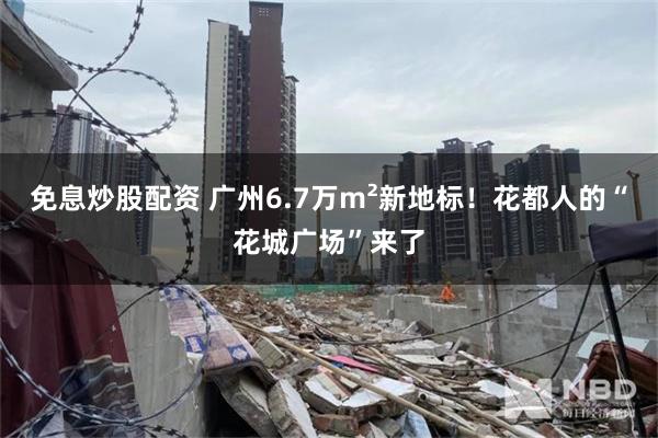 免息炒股配资 广州6.7万m²新地标！花都人的“花城广场”来了
