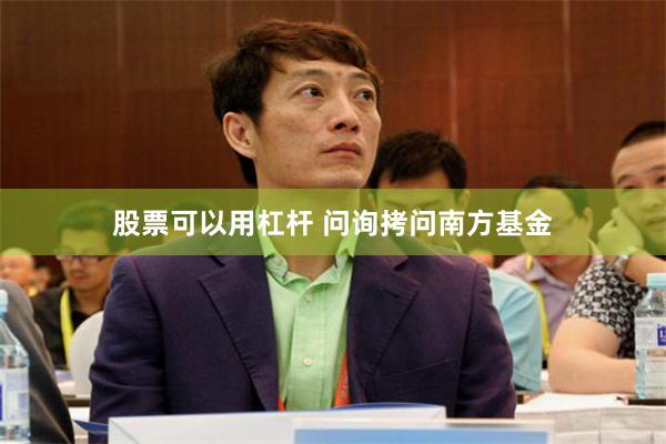 股票可以用杠杆 问询拷问南方基金