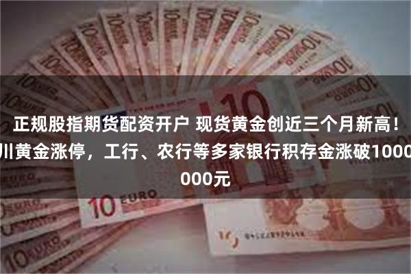 正规股指期货配资开户 现货黄金创近三个月新高！四川黄金涨停，工行、农行等多家银行积存金涨破1000元