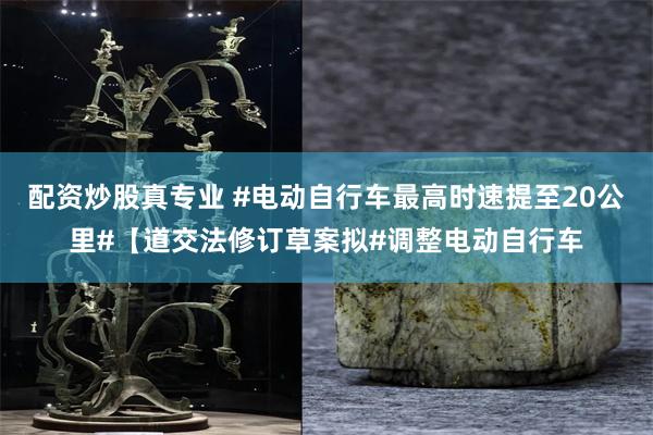 配资炒股真专业 #电动自行车最高时速提至20公里#【道交法修订草案拟#调整电动自行车