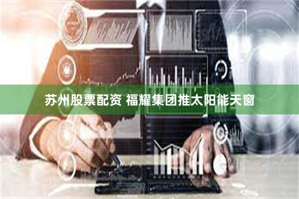 苏州股票配资 福耀集团推太阳能天窗