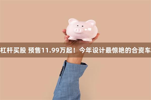 杠杆买股 预售11.99万起！今年设计最惊艳的合资车