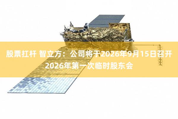 股票扛杆 智立方：公司将于2026年9月15日召开2026年第一次临时股东会