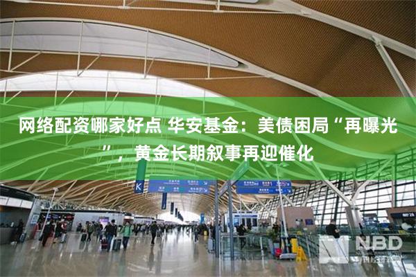 网络配资哪家好点 华安基金：美债困局“再曝光”，黄金长期叙事再迎催化