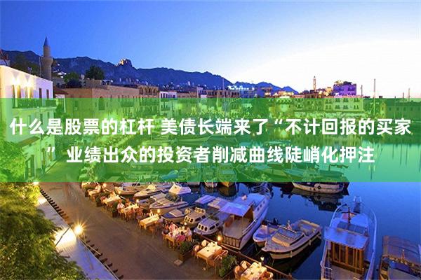 什么是股票的杠杆 美债长端来了“不计回报的买家” 业绩出众的投资者削减曲线陡峭化押注