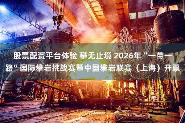 股票配资平台体验 攀无止境 2026年“一带一路”国际攀岩挑战赛暨中国攀岩联赛（上海）开票