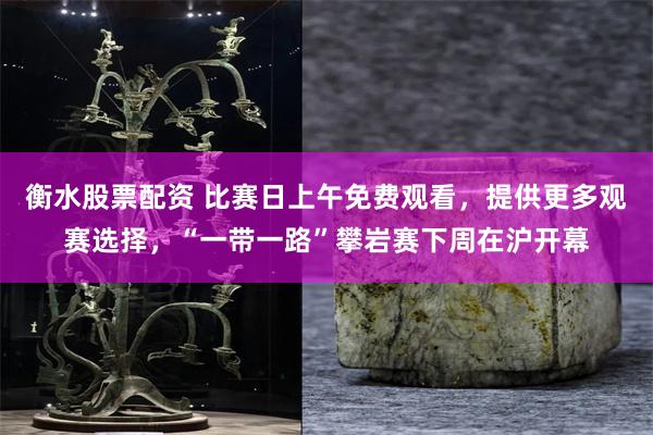 衡水股票配资 比赛日上午免费观看，提供更多观赛选择，“一带一路”攀岩赛下周在沪开幕
