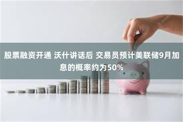 股票融资开通 沃什讲话后 交易员预计美联储9月加息的概率约为50%