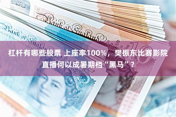 杠杆有哪些股票 上座率100%,樊振东比赛影院直播何以成暑期档“黑马”?