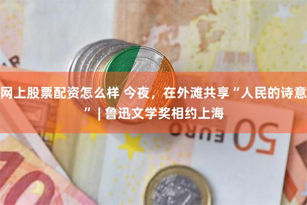 网上股票配资怎么样 今夜，在外滩共享“人民的诗意” | 鲁迅文学奖相约上海