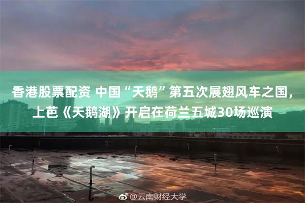 香港股票配资 中国“天鹅”第五次展翅风车之国，上芭《天鹅湖》开启在荷兰五城30场巡演