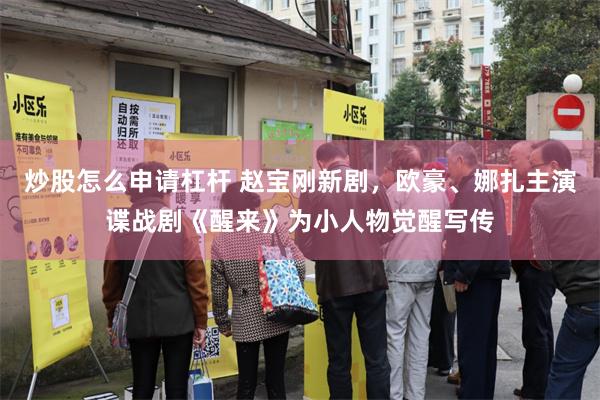 炒股怎么申请杠杆 赵宝刚新剧，欧豪、娜扎主演谍战剧《醒来》为小人物觉醒写传