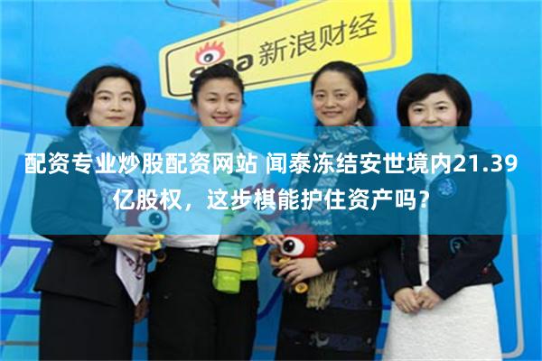 配资专业炒股配资网站 闻泰冻结安世境内21.39亿股权，这步棋能护住资产吗？